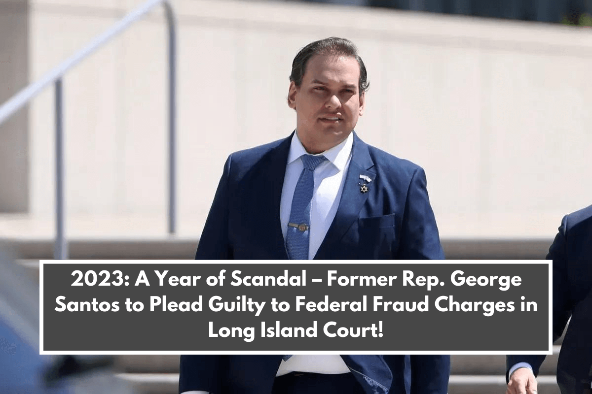 2023 A Year of Scandal – Former Rep. George Santos to Plead Guilty to Federal Fraud Charges in Long Island Court!