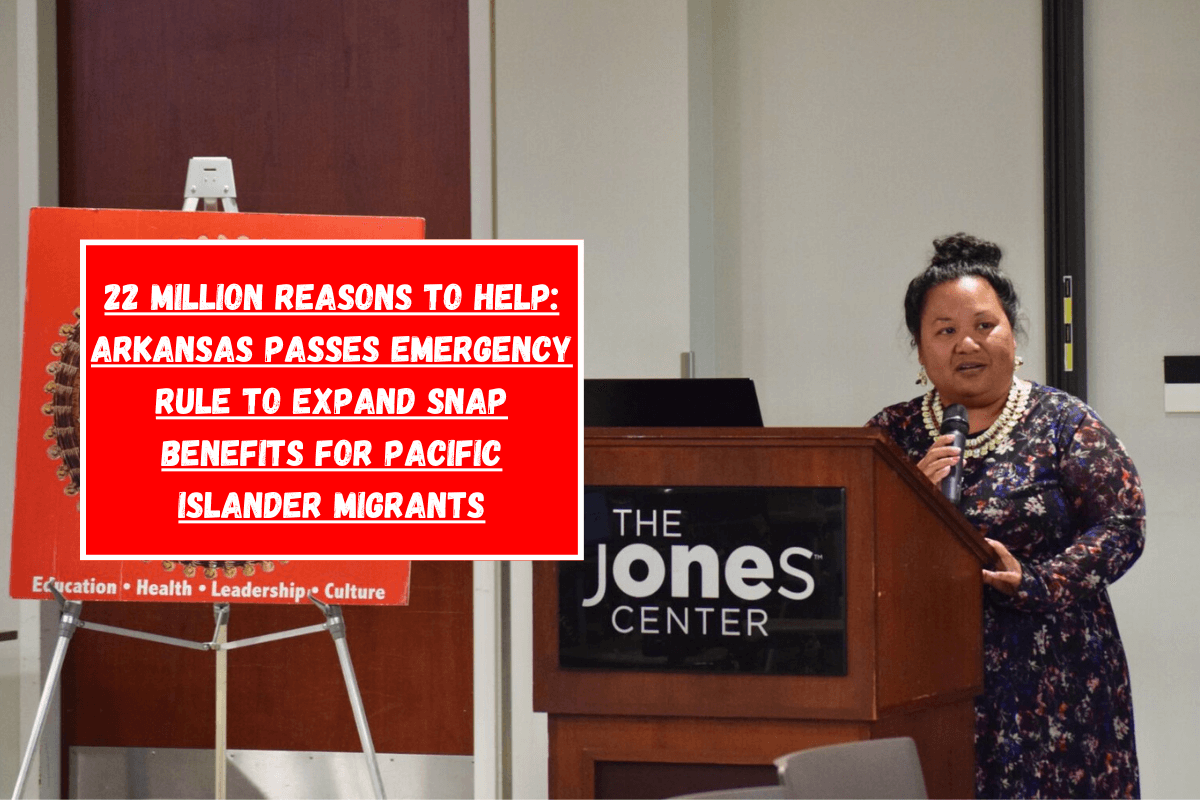 22 Million Reasons to Help: Arkansas Passes Emergency Rule to Expand SNAP Benefits for Pacific Islander Migrants