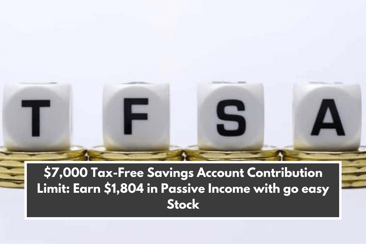 $7,000 Tax-Free Savings Account Contribution Limit: Earn $1,804 in Passive Income with go easy Stock