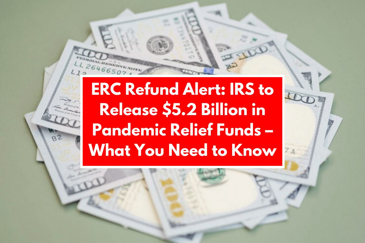 ERC Refund Alert: IRS to Release $5.2 Billion in Pandemic Relief Funds – What You Need to Know