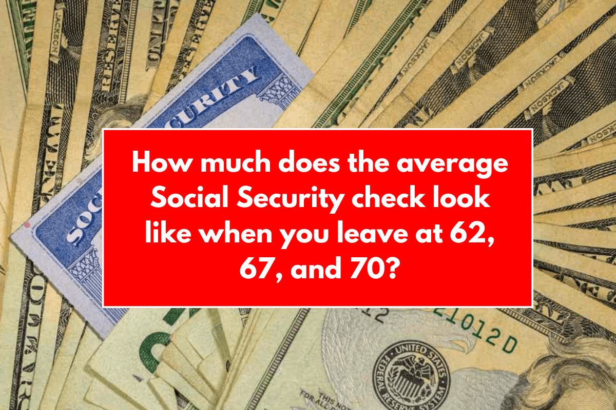 How much does the average Social Security check look like when you leave at 62, 67, and 70