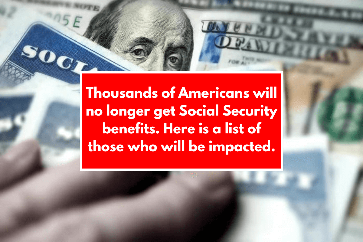 Thousands of Americans will no longer get Social Security benefits. Here is a list of those who will be impacted.