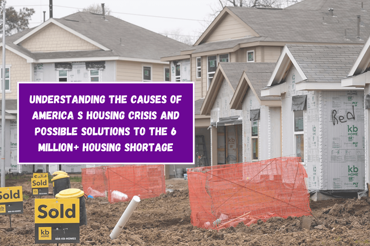 Understanding the Causes of America s Housing Crisis and Possible Solutions to the 6 million+ Housing Shortage