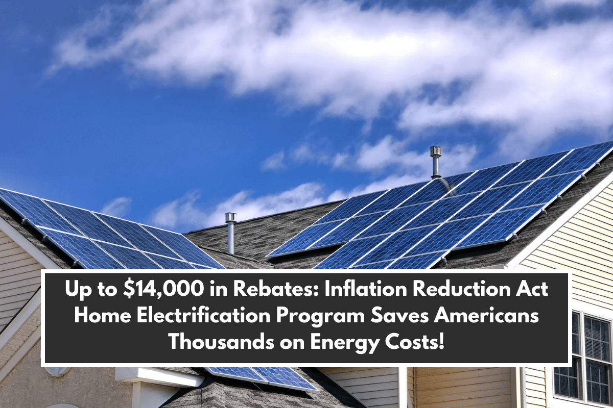 Up to $14,000 in Rebates: Inflation Reduction Act Home Electrification Program Saves Americans Thousands on Energy Costs!