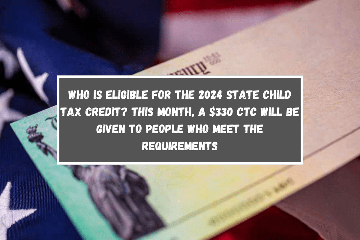 Who is eligible for the 2024 State Child Tax Credit This month, a $330 CTC will be given to people who meet the requirements