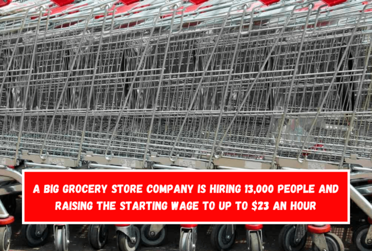 A big grocery store company is hiring 13,000 people and raising the starting wage to up to $23 an hour