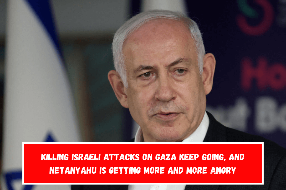 Killing Israeli attacks on Gaza keep going, and Netanyahu is getting more and more angry