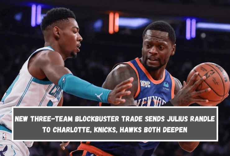 New Three-Team Blockbuster Trade Sends Julius Randle to Charlotte, Knicks, Hawks Both Deepen