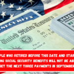 People who retired before this date and started getting Social Security benefits will not be able to get the next three payments in September