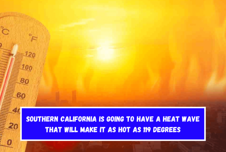 Southern California is going to have a heat wave that will make it as hot as 119 degrees