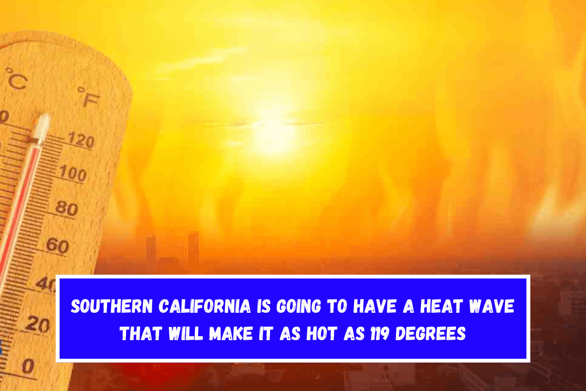 Southern California is going to have a heat wave that will make it as hot as 119 degrees