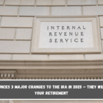 IRS Announces 3 Major Changes to the IRA in 2025 – They Will Affect Your Retirement