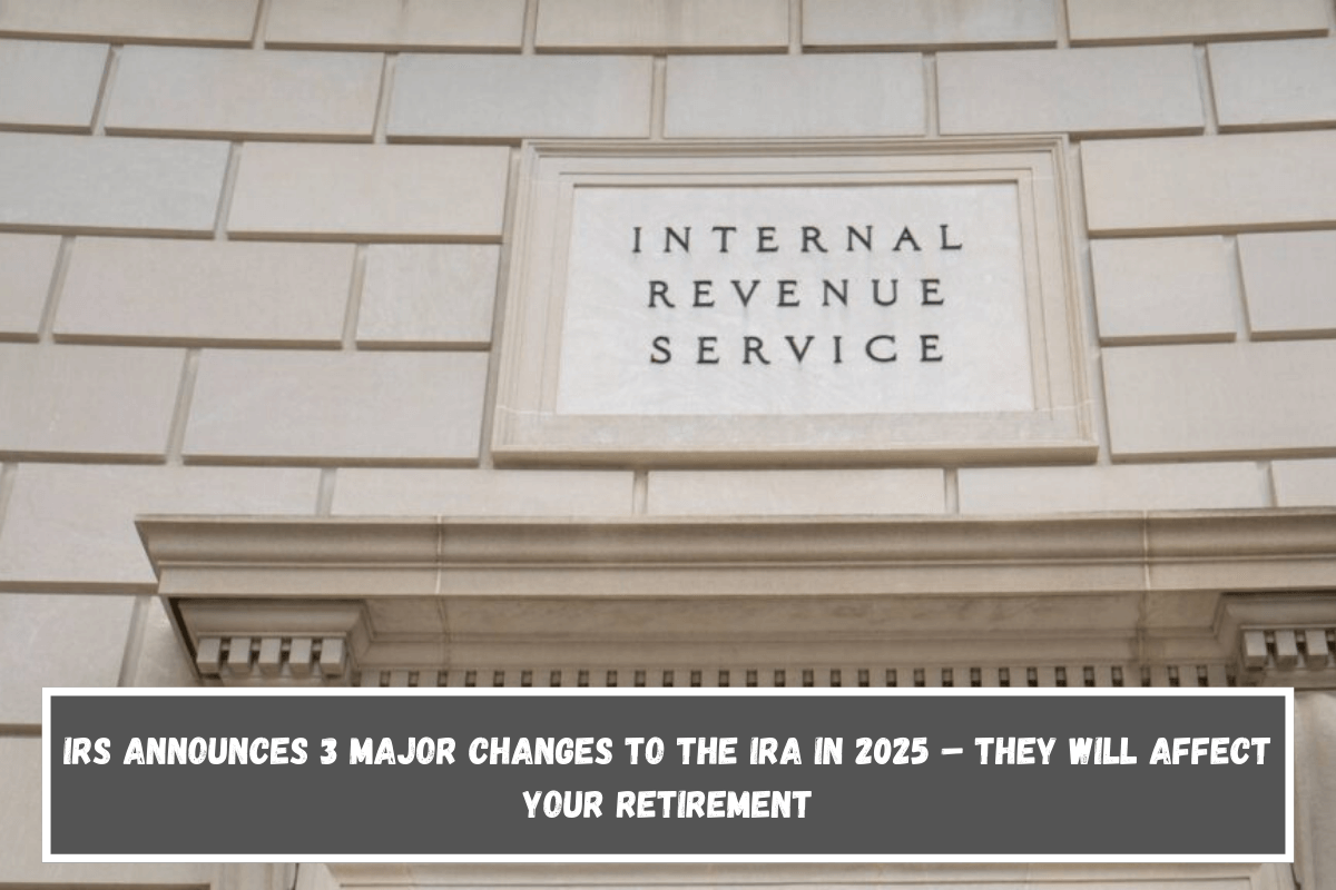 IRS Announces 3 Major Changes to the IRA in 2025 – They Will Affect Your Retirement