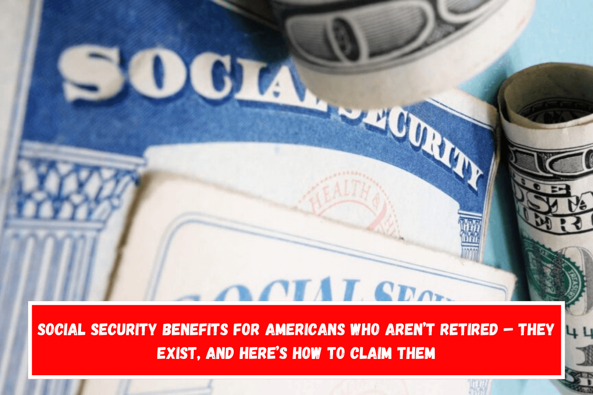 Social Security benefits for Americans who aren’t retired – They exist, and here’s how to claim them