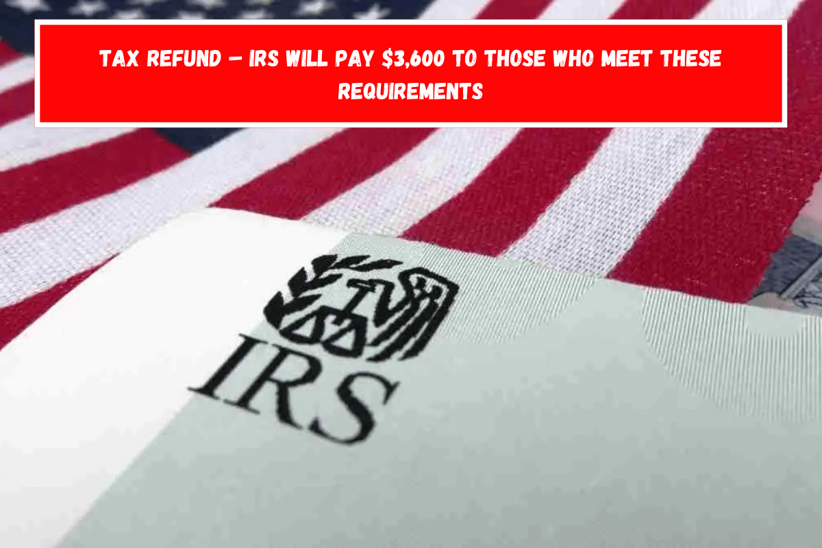 Tax Refund – IRS Will Pay $3,600 to Those Who Meet These Requirements