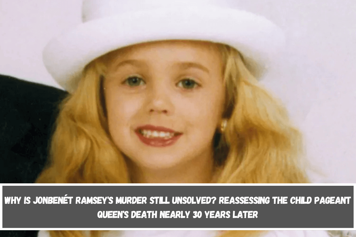 Why is JonBenét Ramsey's murder still unsolved Reassessing the Child Pageant Queen's Death Nearly 30 Years Later