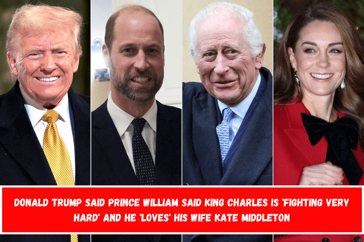 Donald Trump said Prince William said King Charles is 'fighting very hard' and he 'loves' his wife Kate Middleton