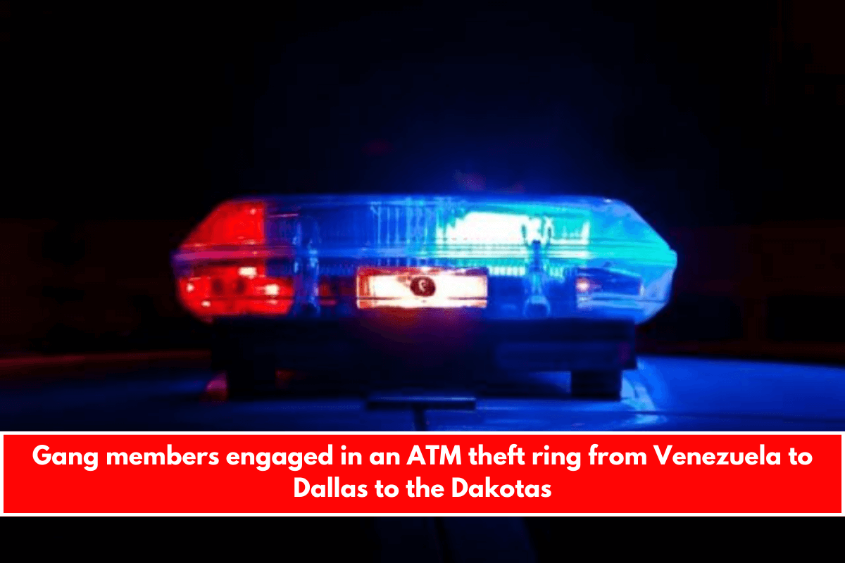 Gang members engaged in an ATM theft ring from Venezuela to Dallas to the Dakotas