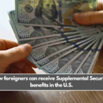 Here’s how foreigners can receive Supplemental Security Income benefits in the U.S.