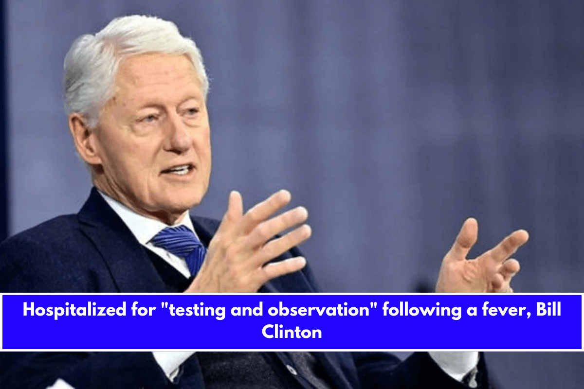 Hospitalized for testing and observation following a fever, Bill Clinton