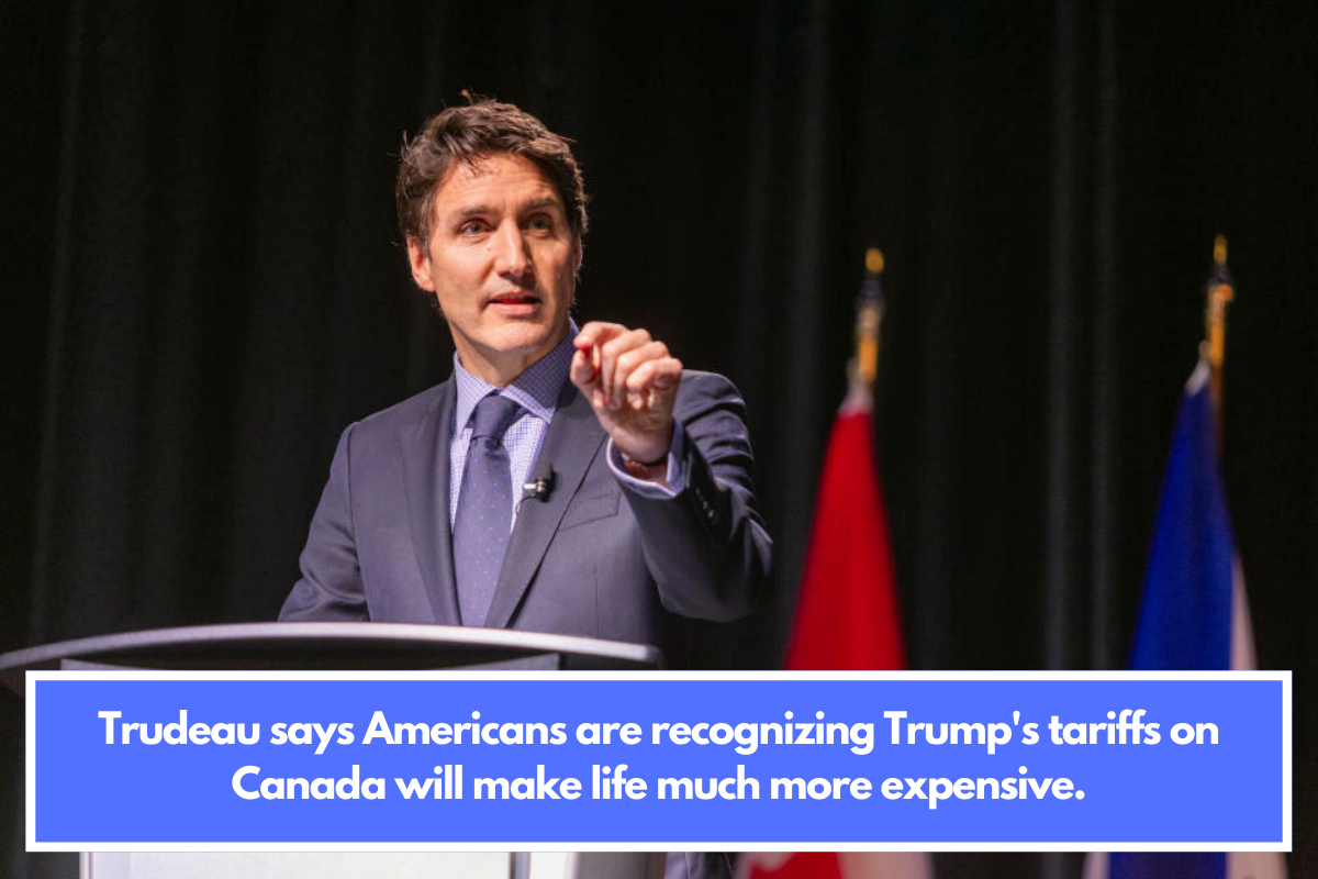 Trudeau says Americans are recognizing Trump's tariffs on Canada will make life much more expensive.