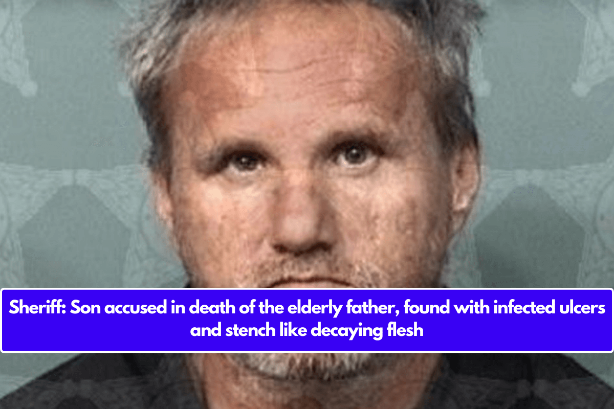 Sheriff: Son accused in death of the elderly father, found with infected ulcers and stench like decaying flesh