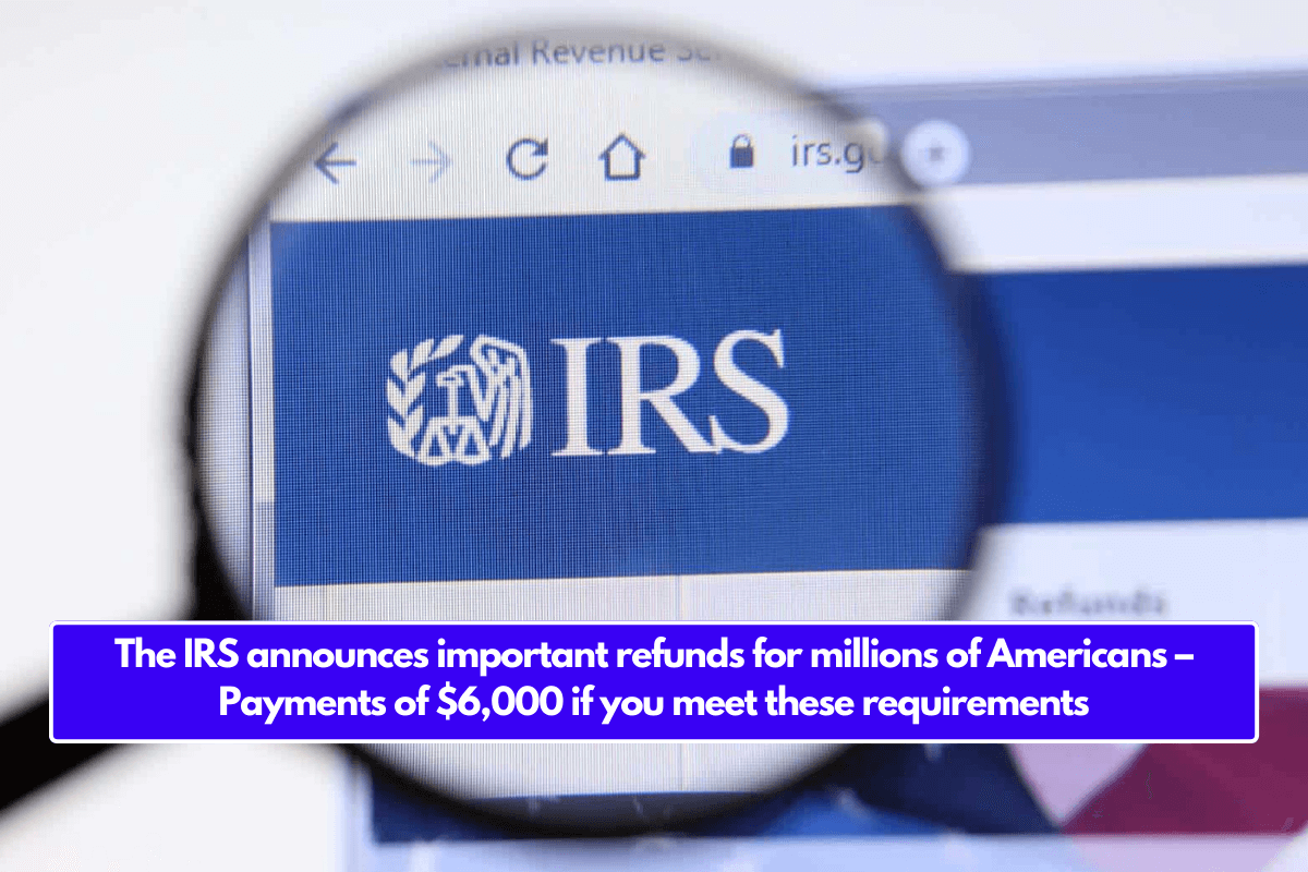 The IRS announces important refunds for millions of Americans – Payments of $6,000 if you meet these requirements