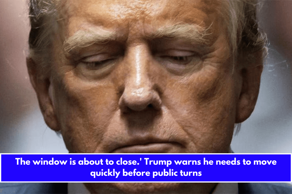 The window is about to close.' Trump warns he needs to move quickly before public turns