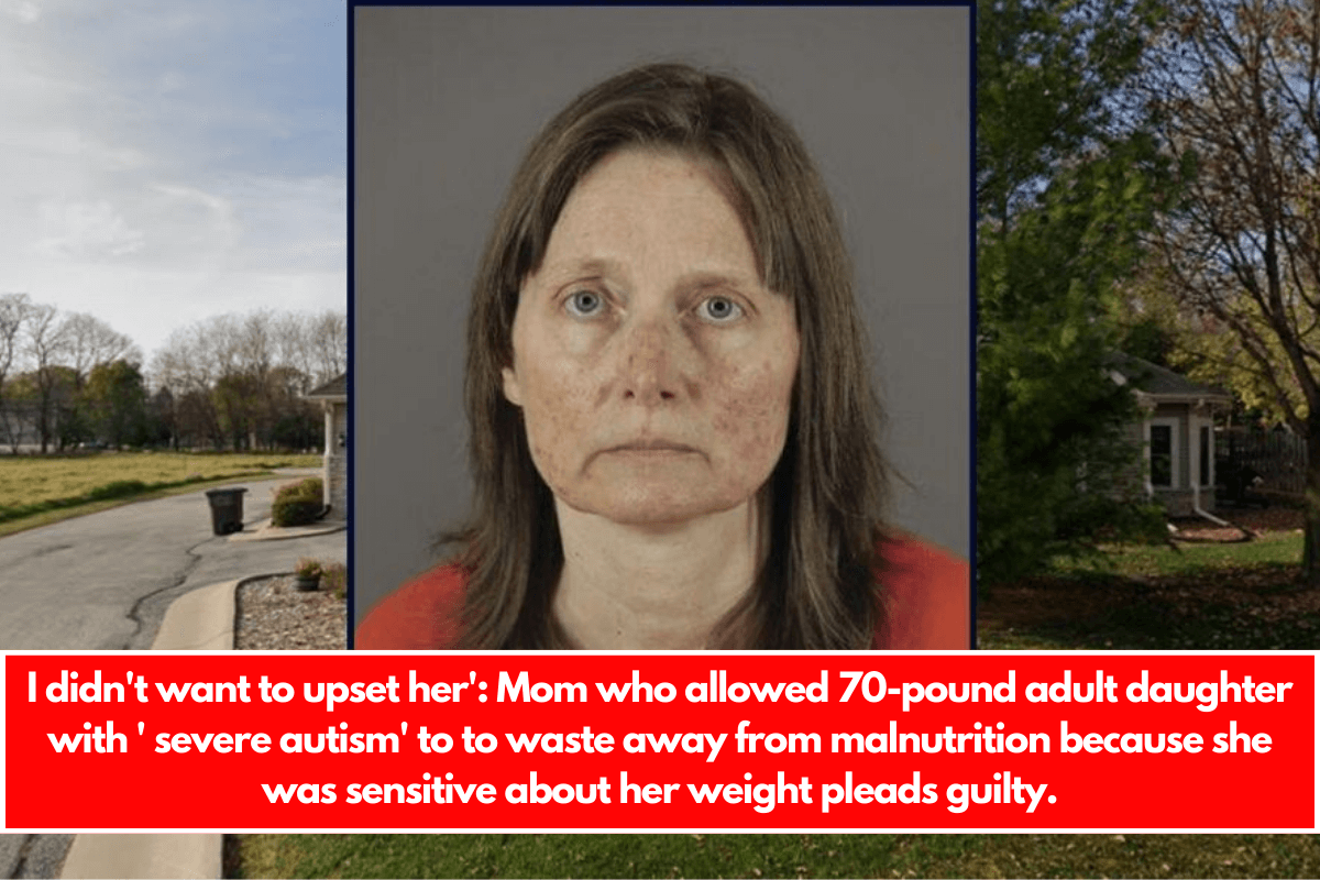 I didn't want to upset her' Mom who allowed 70-pound adult daughter with ' severe autism' to to waste away from malnutrition because she was sensitive about her weight pleads guilty.