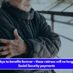 Say goodbye to benefits forever – these retirees will no longer receive Social Security payments